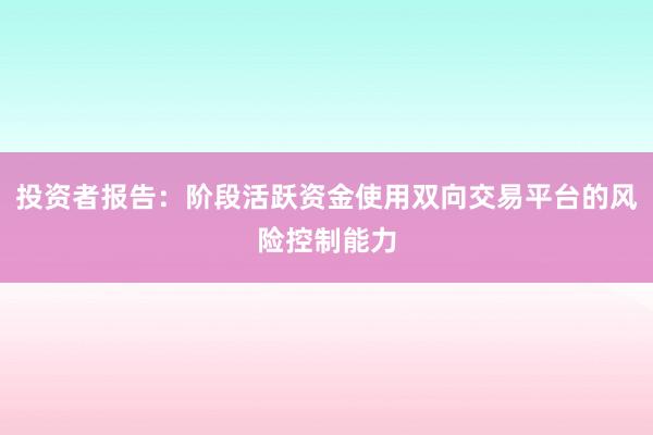 投资者报告：阶段活跃资金使用双向交易平台的风险控制能力