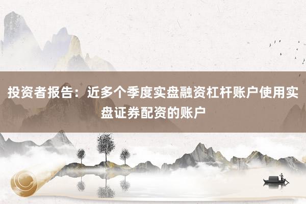 投资者报告：近多个季度实盘融资杠杆账户使用实盘证券配资的账户