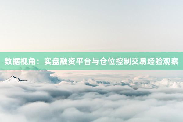 数据视角：实盘融资平台与仓位控制交易经验观察