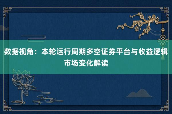 数据视角：本轮运行周期多空证券平台与收益逻辑市场变化解读