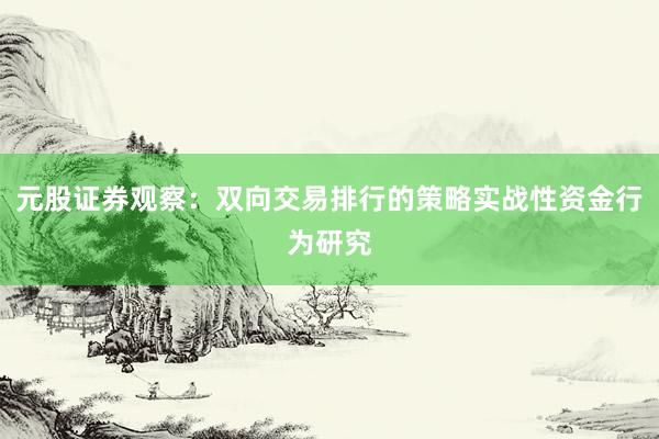 元股证券观察：双向交易排行的策略实战性资金行为研究