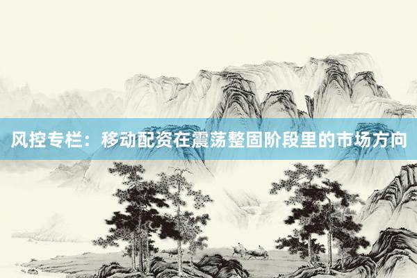 风控专栏：移动配资在震荡整固阶段里的市场方向
