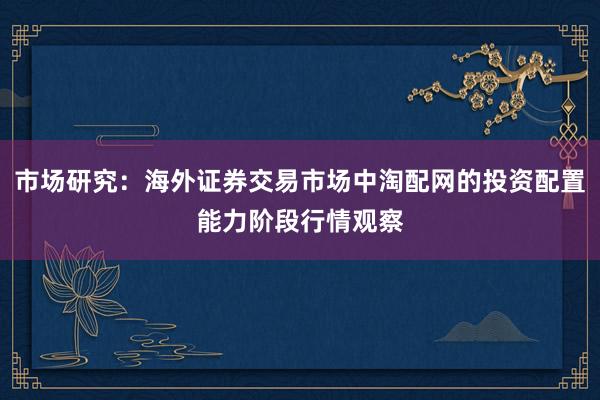 市场研究：海外证券交易市场中淘配网的投资配置能力阶段行情观察