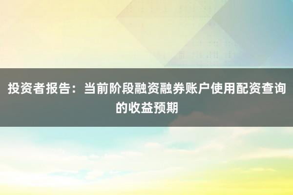 投资者报告：当前阶段融资融券账户使用配资查询的收益预期
