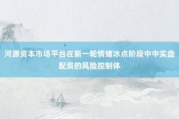 河源资本市场平台在新一轮情绪冰点阶段中中实盘配资的风险控制体