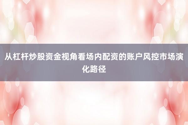从杠杆炒股资金视角看场内配资的账户风控市场演化路径
