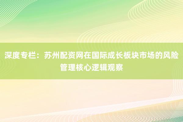 深度专栏：苏州配资网在国际成长板块市场的风险管理核心逻辑观察