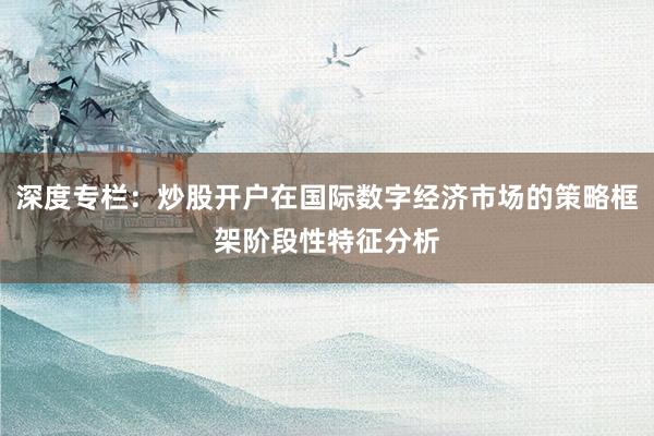 深度专栏：炒股开户在国际数字经济市场的策略框架阶段性特征分析