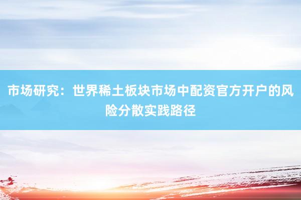 市场研究：世界稀土板块市场中配资官方开户的风险分散实践路径