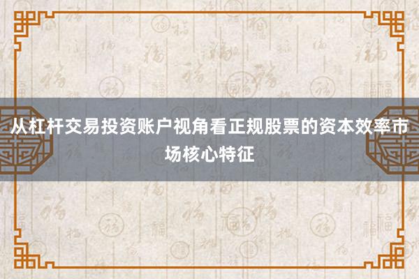 从杠杆交易投资账户视角看正规股票的资本效率市场核心特征