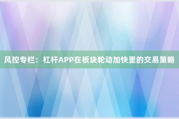 风控专栏：杠杆APP在板块轮动加快里的交易策略