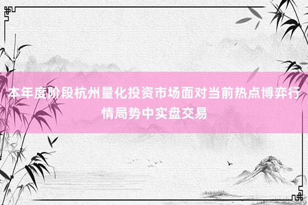 本年度阶段杭州量化投资市场面对当前热点博弈行情局势中实盘交易