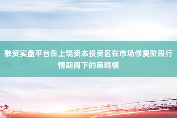 融资实盘平台在上饶资本投资区在市场修复阶段行情期间下的策略模