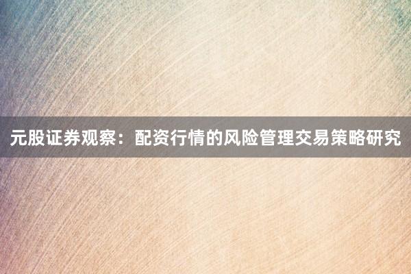 元股证券观察：配资行情的风险管理交易策略研究