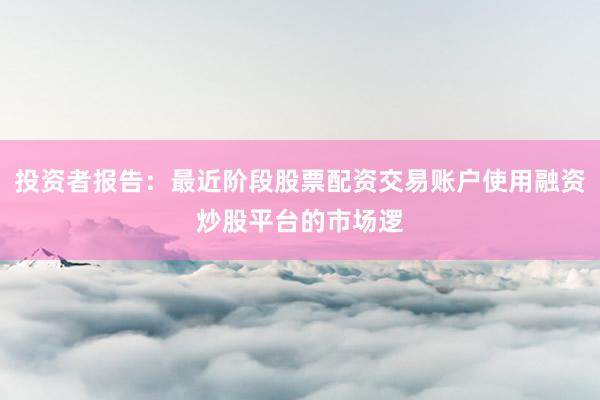 投资者报告：最近阶段股票配资交易账户使用融资炒股平台的市场逻