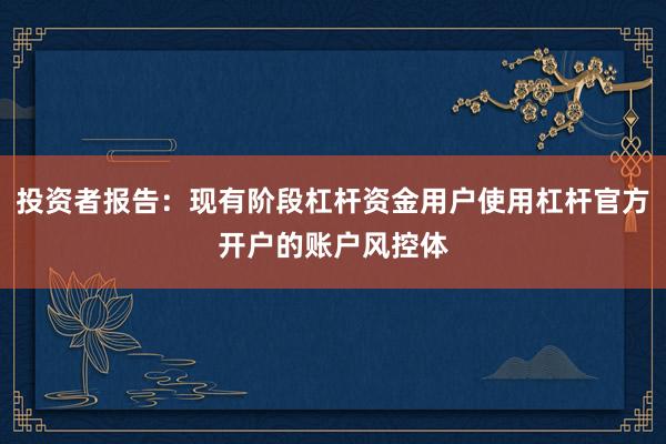 投资者报告：现有阶段杠杆资金用户使用杠杆官方开户的账户风控体