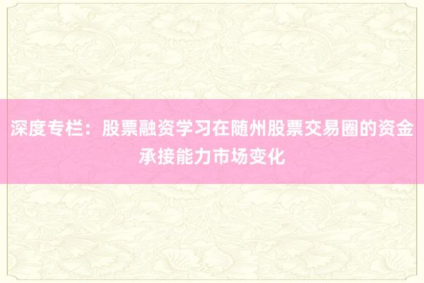 深度专栏：股票融资学习在随州股票交易圈的资金承接能力市场变化