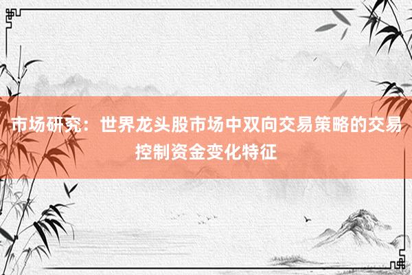 市场研究：世界龙头股市场中双向交易策略的交易控制资金变化特征