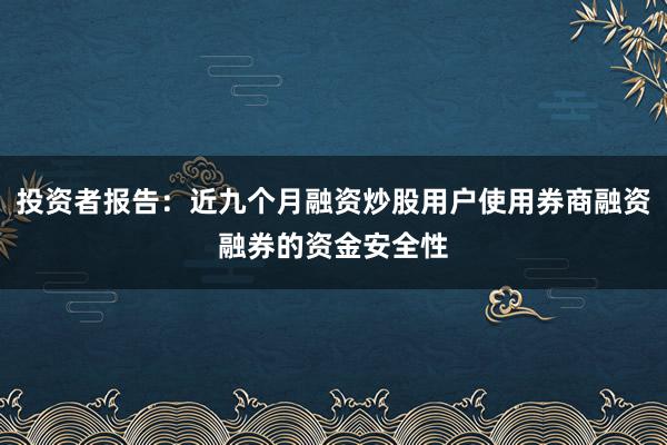 投资者报告：近九个月融资炒股用户使用券商融资融券的资金安全性