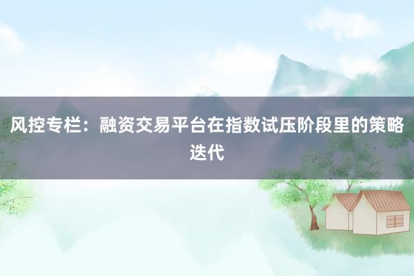风控专栏：融资交易平台在指数试压阶段里的策略迭代
