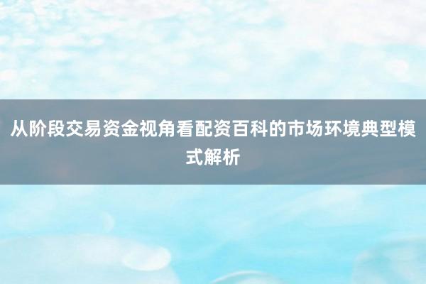 从阶段交易资金视角看配资百科的市场环境典型模式解析