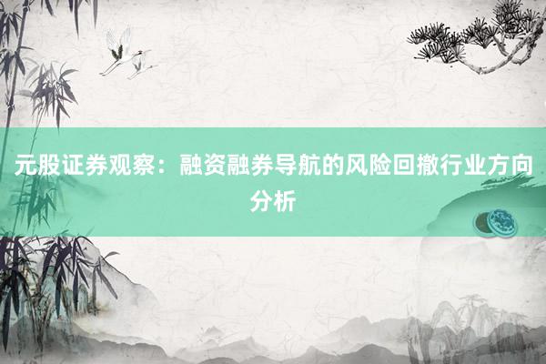 元股证券观察：融资融券导航的风险回撤行业方向分析