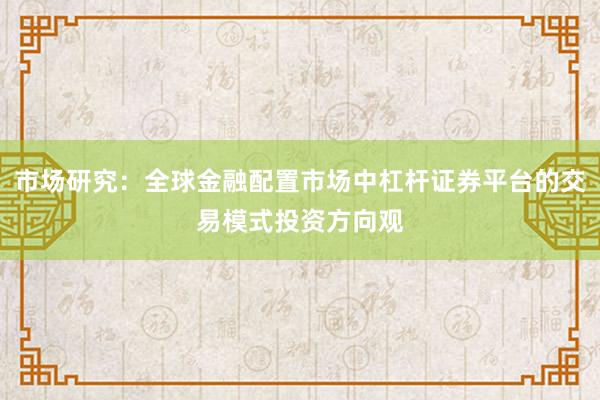 市场研究：全球金融配置市场中杠杆证券平台的交易模式投资方向观