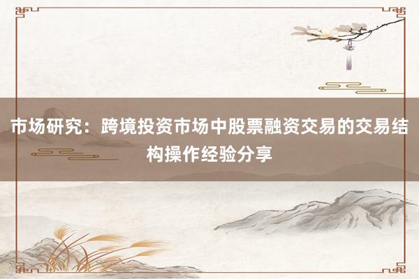 市场研究:跨境投资市场中股票融资交易的交易结构操作经验分享
