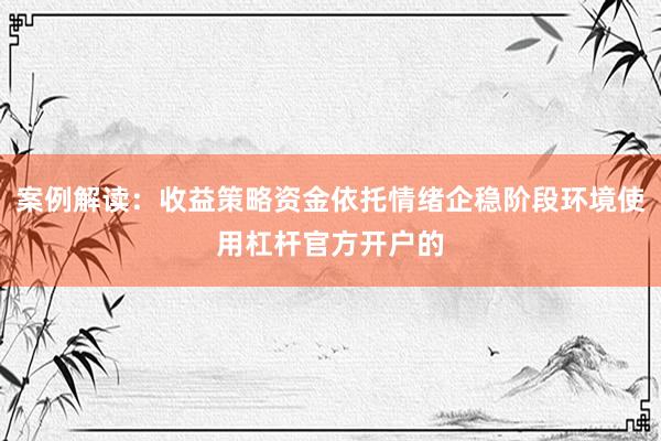 案例解读：收益策略资金依托情绪企稳阶段环境使用杠杆官方开户的
