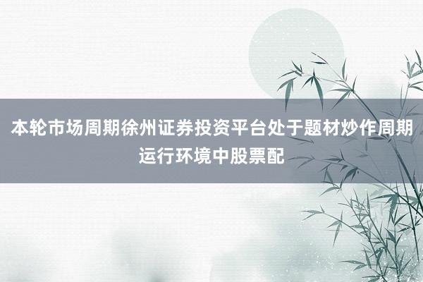 本轮市场周期徐州证券投资平台处于题材炒作周期运行环境中股票配