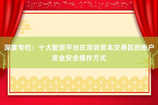 深度专栏：十大配资平台在深圳资本交易区的账户资金安全操作方式