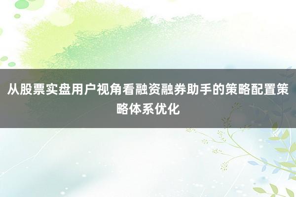 从股票实盘用户视角看融资融券助手的策略配置策略体系优化