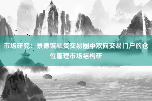 市场研究：景德镇融资交易圈中双向交易门户的仓位管理市场结构研