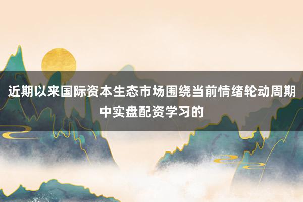 近期以来国际资本生态市场围绕当前情绪轮动周期中实盘配资学习的