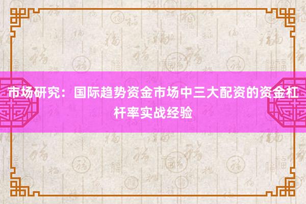 市场研究：国际趋势资金市场中三大配资的资金杠杆率实战经验