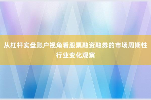 从杠杆实盘账户视角看股票融资融券的市场周期性行业变化观察