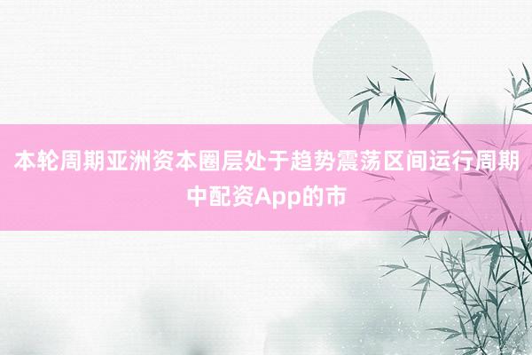 本轮周期亚洲资本圈层处于趋势震荡区间运行周期中配资App的市