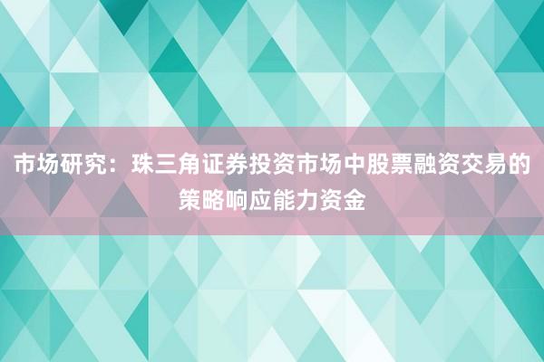市场研究：珠三角证券投资市场中股票融资交易的策略响应能力资金