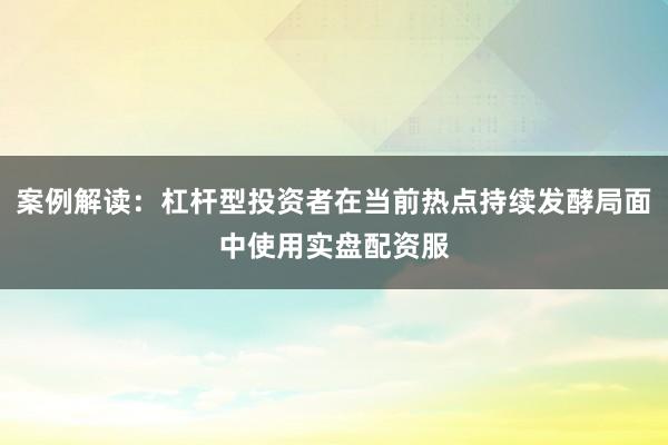 案例解读：杠杆型投资者在当前热点持续发酵局面中使用实盘配资服