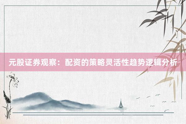 元股证券观察：配资的策略灵活性趋势逻辑分析