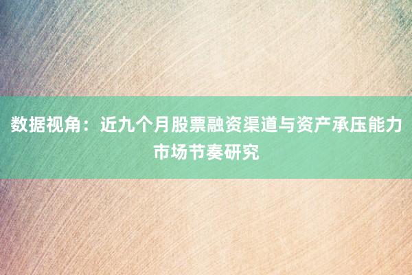 数据视角：近九个月股票融资渠道与资产承压能力市场节奏研究