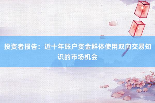 投资者报告：近十年账户资金群体使用双向交易知识的市场机会