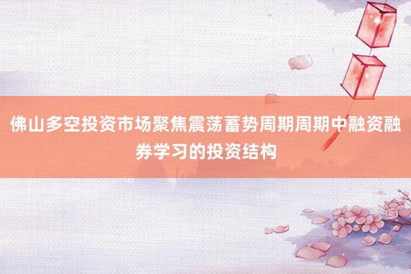 佛山多空投资市场聚焦震荡蓄势周期周期中融资融券学习的投资结构