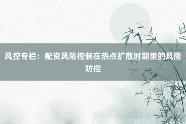 风控专栏：配资风险控制在热点扩散时期里的风险防控