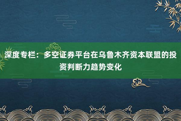 深度专栏：多空证券平台在乌鲁木齐资本联盟的投资判断力趋势变化