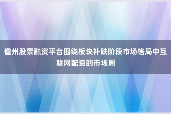 儋州股票融资平台围绕板块补跌阶段市场格局中互联网配资的市场周