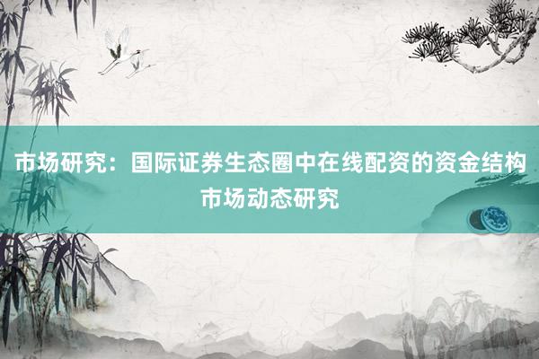 市场研究：国际证券生态圈中在线配资的资金结构市场动态研究