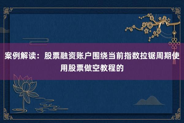 案例解读：股票融资账户围绕当前指数拉锯周期使用股票做空教程的