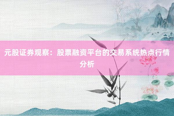 元股证券观察：股票融资平台的交易系统热点行情分析