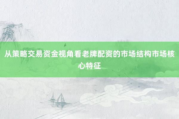 从策略交易资金视角看老牌配资的市场结构市场核心特征